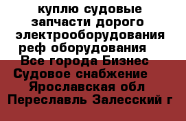 куплю судовые запчасти дорого.!электрооборудования!реф оборудования! - Все города Бизнес » Судовое снабжение   . Ярославская обл.,Переславль-Залесский г.